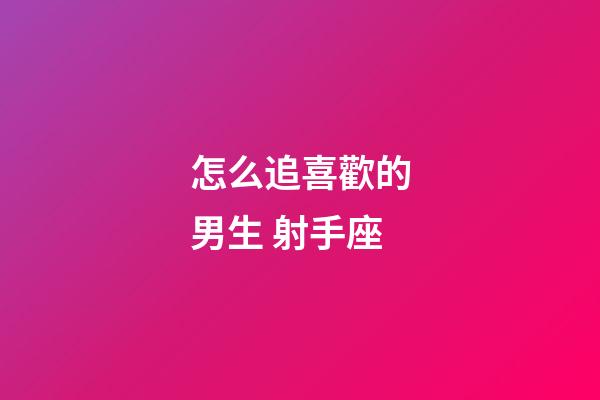 怎么追喜歡的男生 射手座